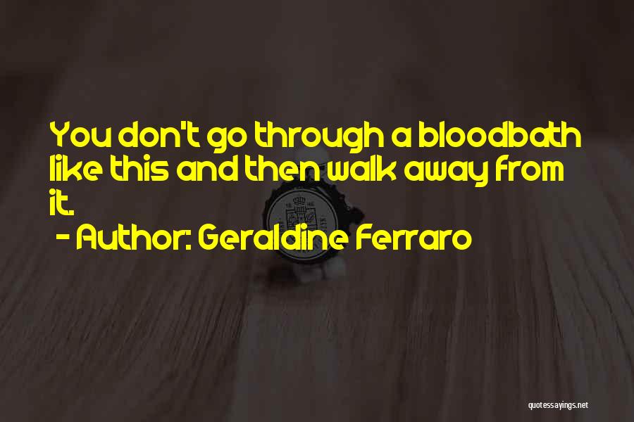Geraldine Ferraro Quotes: You Don't Go Through A Bloodbath Like This And Then Walk Away From It.