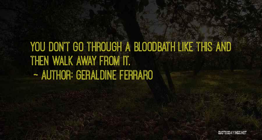 Geraldine Ferraro Quotes: You Don't Go Through A Bloodbath Like This And Then Walk Away From It.
