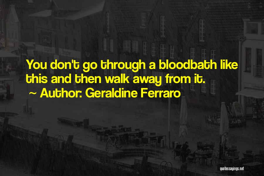 Geraldine Ferraro Quotes: You Don't Go Through A Bloodbath Like This And Then Walk Away From It.