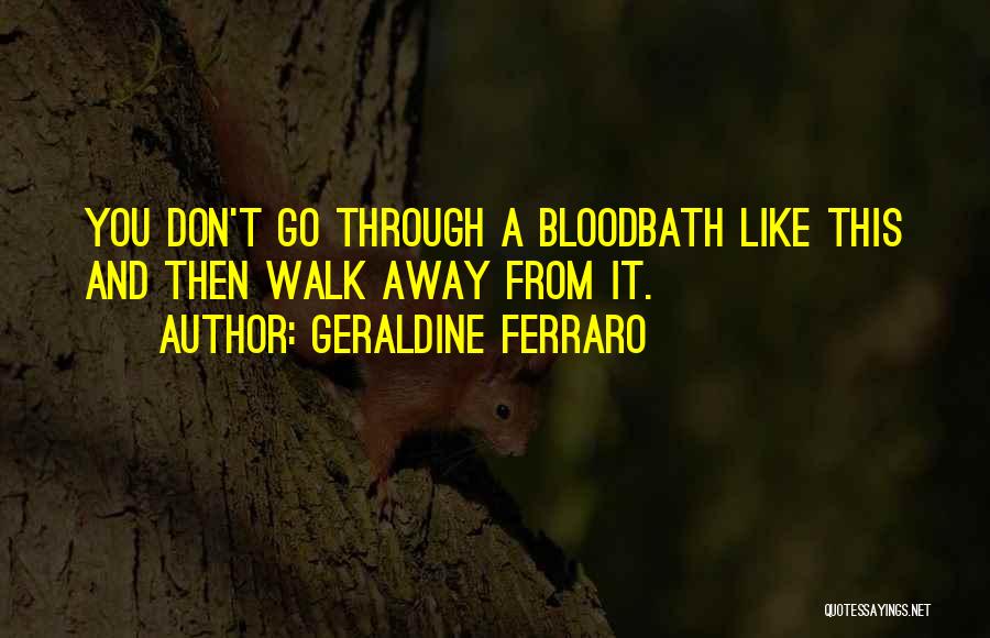 Geraldine Ferraro Quotes: You Don't Go Through A Bloodbath Like This And Then Walk Away From It.