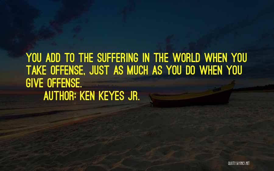 Ken Keyes Jr. Quotes: You Add To The Suffering In The World When You Take Offense, Just As Much As You Do When You