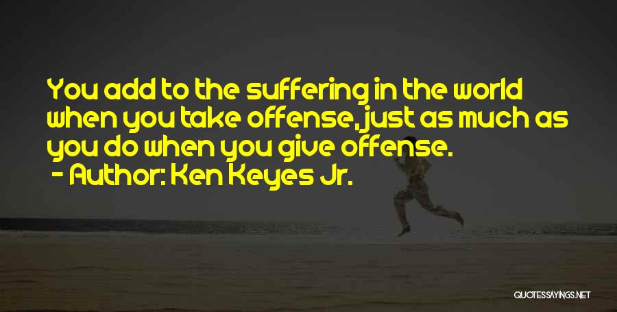 Ken Keyes Jr. Quotes: You Add To The Suffering In The World When You Take Offense, Just As Much As You Do When You