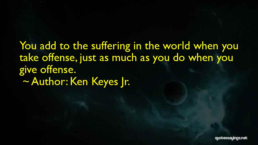 Ken Keyes Jr. Quotes: You Add To The Suffering In The World When You Take Offense, Just As Much As You Do When You