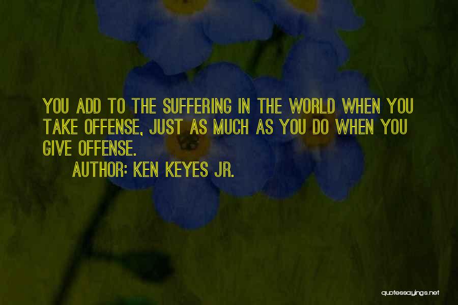 Ken Keyes Jr. Quotes: You Add To The Suffering In The World When You Take Offense, Just As Much As You Do When You