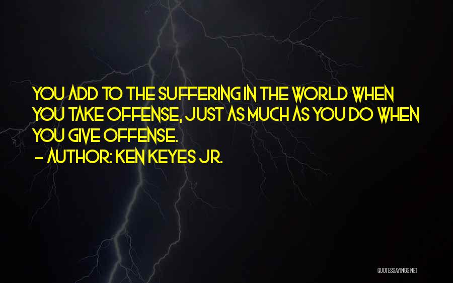 Ken Keyes Jr. Quotes: You Add To The Suffering In The World When You Take Offense, Just As Much As You Do When You