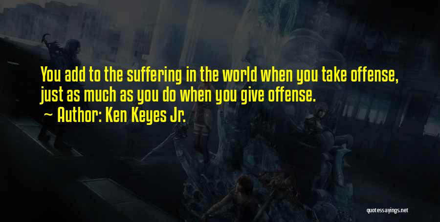 Ken Keyes Jr. Quotes: You Add To The Suffering In The World When You Take Offense, Just As Much As You Do When You