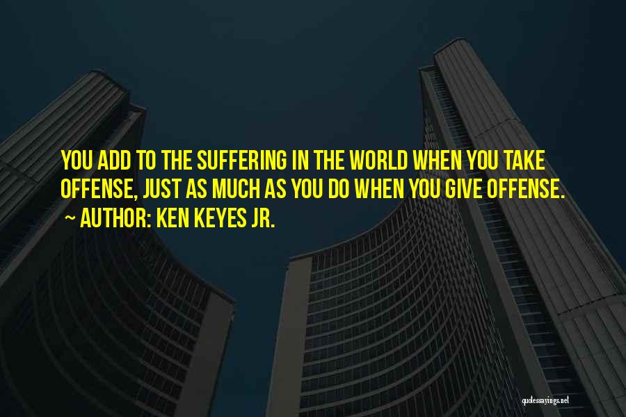 Ken Keyes Jr. Quotes: You Add To The Suffering In The World When You Take Offense, Just As Much As You Do When You