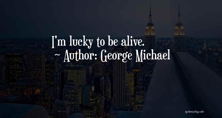 George Michael Quotes: I'm Lucky To Be Alive.