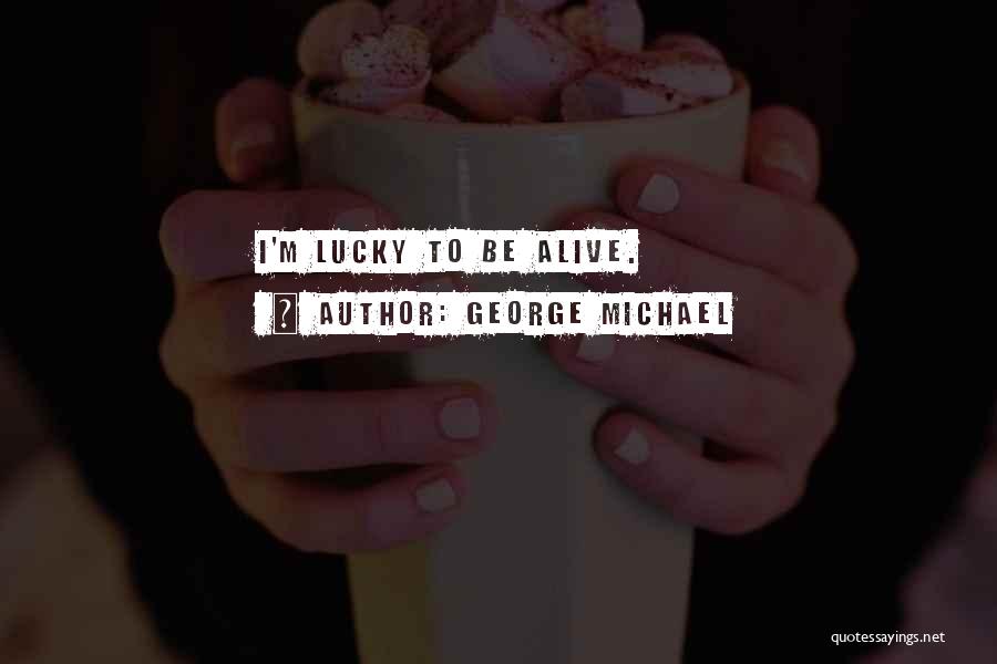 George Michael Quotes: I'm Lucky To Be Alive.