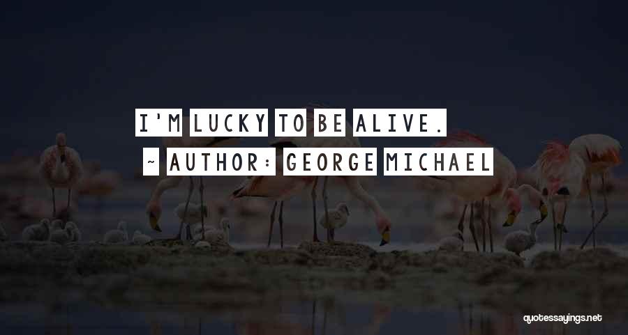 George Michael Quotes: I'm Lucky To Be Alive.
