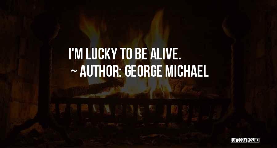 George Michael Quotes: I'm Lucky To Be Alive.