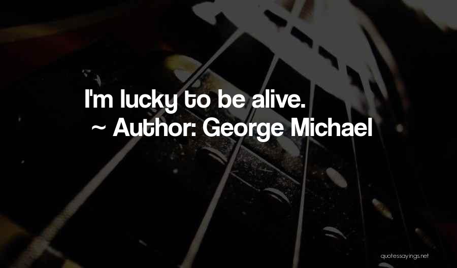 George Michael Quotes: I'm Lucky To Be Alive.