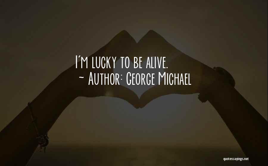 George Michael Quotes: I'm Lucky To Be Alive.