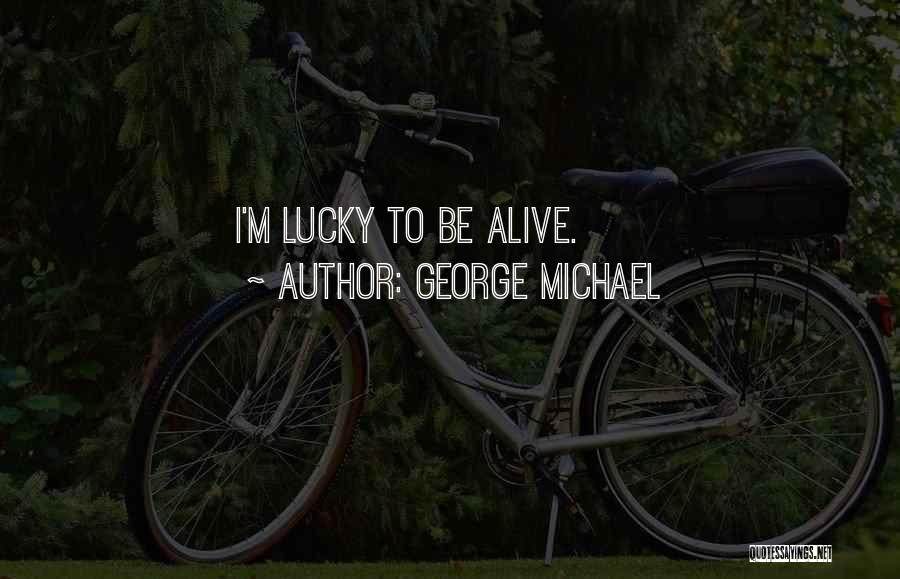 George Michael Quotes: I'm Lucky To Be Alive.