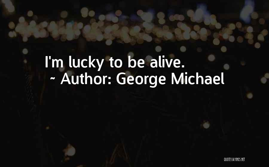 George Michael Quotes: I'm Lucky To Be Alive.