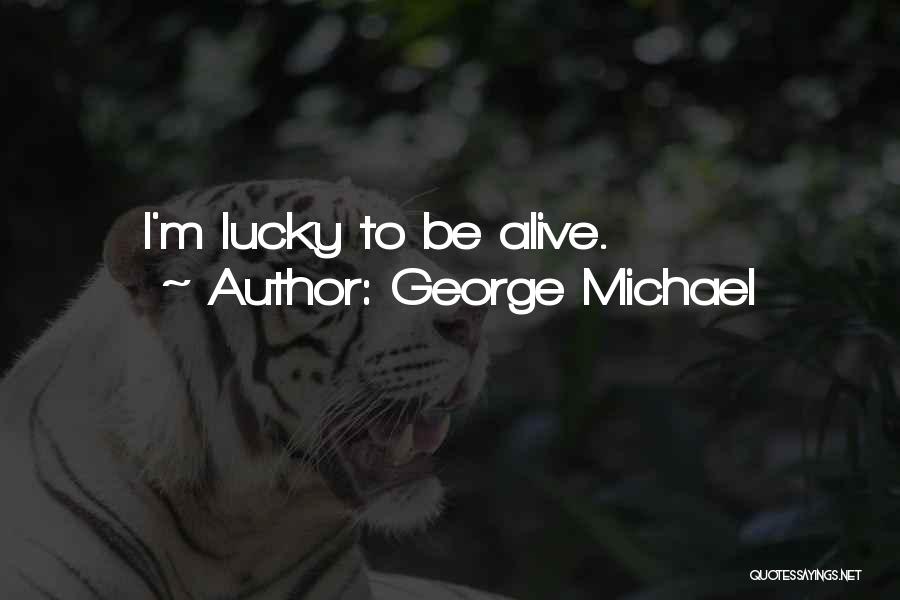 George Michael Quotes: I'm Lucky To Be Alive.