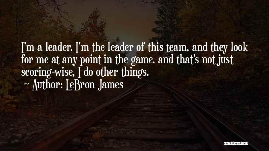 LeBron James Quotes: I'm A Leader. I'm The Leader Of This Team, And They Look For Me At Any Point In The Game,