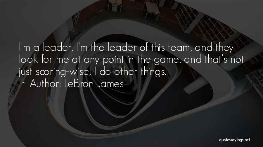 LeBron James Quotes: I'm A Leader. I'm The Leader Of This Team, And They Look For Me At Any Point In The Game,