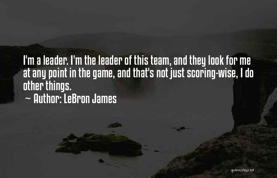 LeBron James Quotes: I'm A Leader. I'm The Leader Of This Team, And They Look For Me At Any Point In The Game,