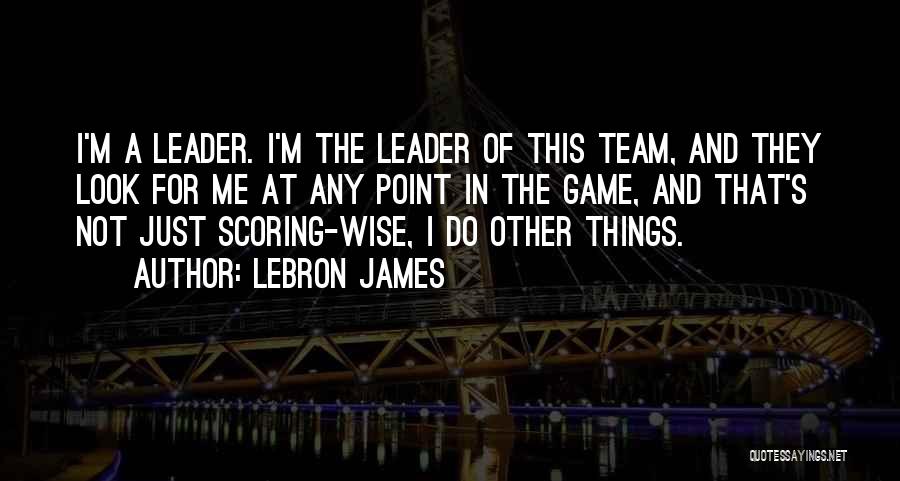 LeBron James Quotes: I'm A Leader. I'm The Leader Of This Team, And They Look For Me At Any Point In The Game,