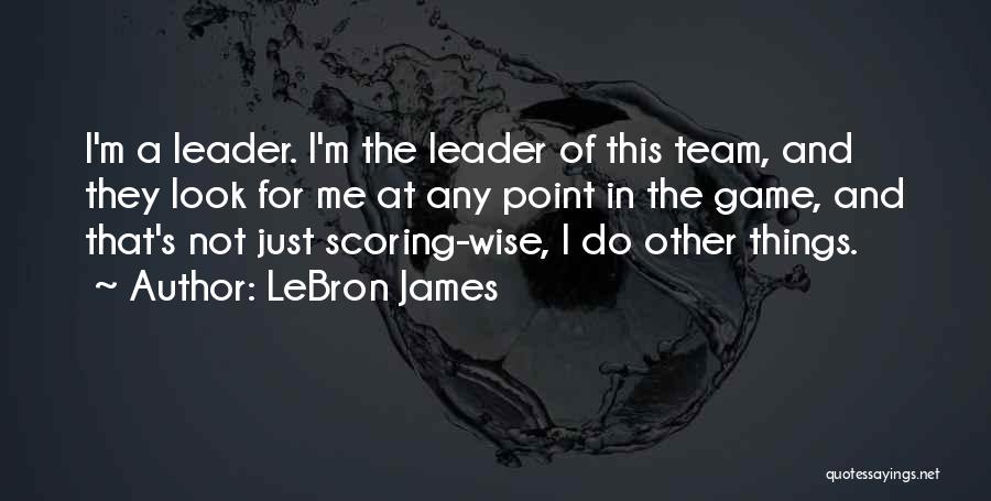 LeBron James Quotes: I'm A Leader. I'm The Leader Of This Team, And They Look For Me At Any Point In The Game,