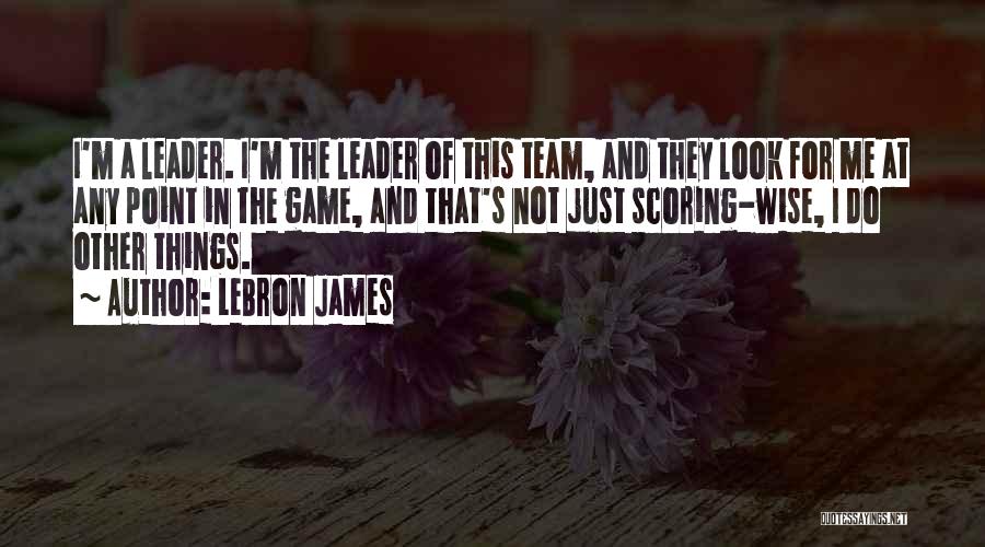 LeBron James Quotes: I'm A Leader. I'm The Leader Of This Team, And They Look For Me At Any Point In The Game,