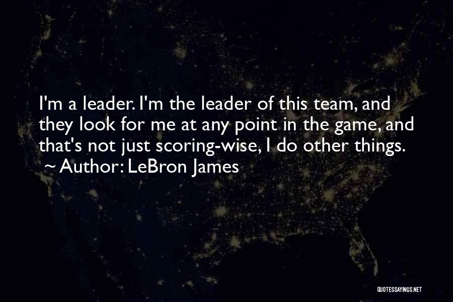 LeBron James Quotes: I'm A Leader. I'm The Leader Of This Team, And They Look For Me At Any Point In The Game,