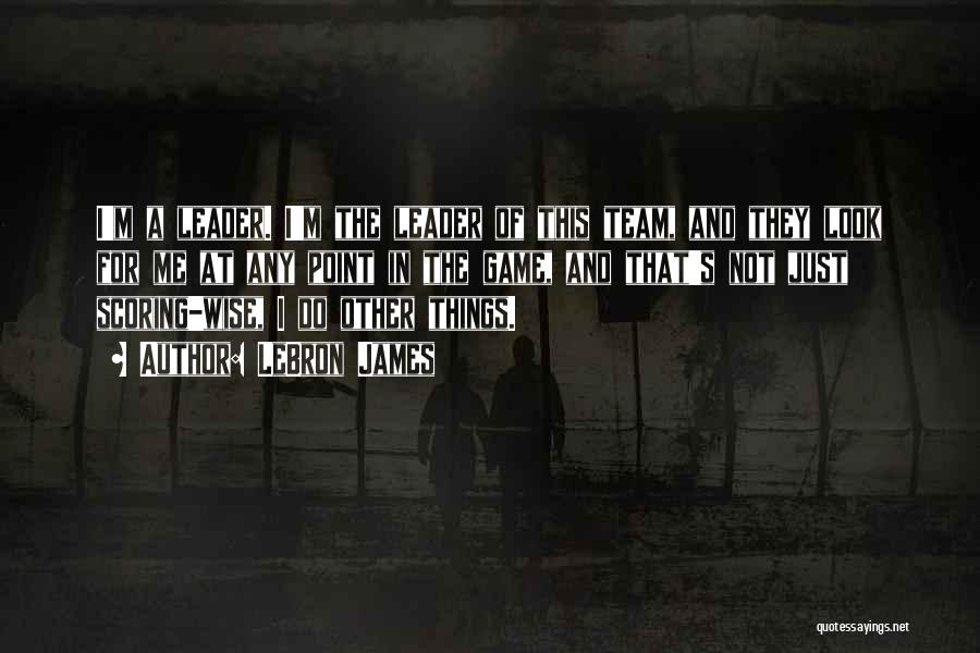 LeBron James Quotes: I'm A Leader. I'm The Leader Of This Team, And They Look For Me At Any Point In The Game,