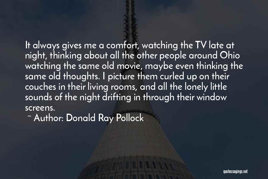 Donald Ray Pollock Quotes: It Always Gives Me A Comfort, Watching The Tv Late At Night, Thinking About All The Other People Around Ohio