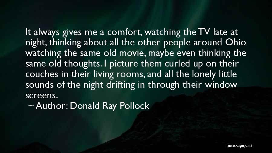 Donald Ray Pollock Quotes: It Always Gives Me A Comfort, Watching The Tv Late At Night, Thinking About All The Other People Around Ohio