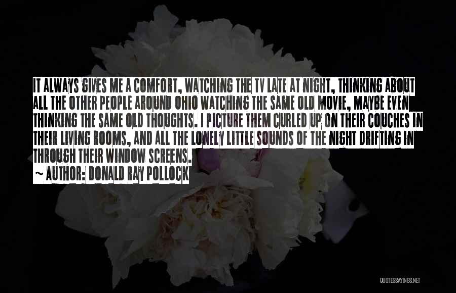 Donald Ray Pollock Quotes: It Always Gives Me A Comfort, Watching The Tv Late At Night, Thinking About All The Other People Around Ohio