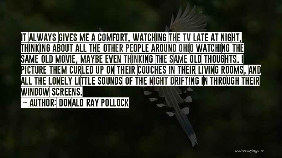 Donald Ray Pollock Quotes: It Always Gives Me A Comfort, Watching The Tv Late At Night, Thinking About All The Other People Around Ohio