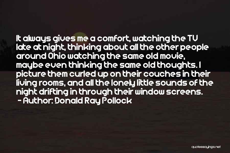 Donald Ray Pollock Quotes: It Always Gives Me A Comfort, Watching The Tv Late At Night, Thinking About All The Other People Around Ohio