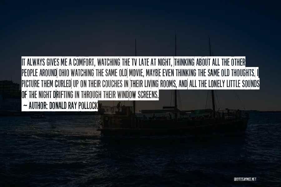 Donald Ray Pollock Quotes: It Always Gives Me A Comfort, Watching The Tv Late At Night, Thinking About All The Other People Around Ohio