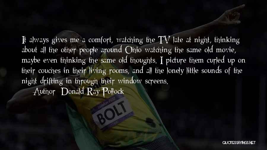 Donald Ray Pollock Quotes: It Always Gives Me A Comfort, Watching The Tv Late At Night, Thinking About All The Other People Around Ohio