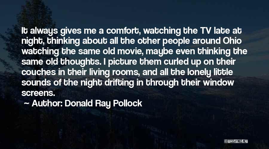 Donald Ray Pollock Quotes: It Always Gives Me A Comfort, Watching The Tv Late At Night, Thinking About All The Other People Around Ohio