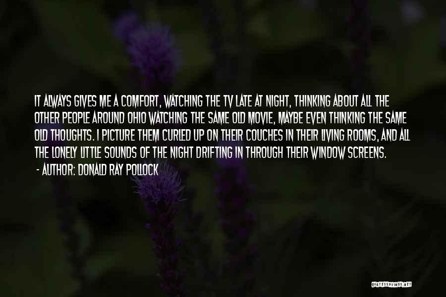 Donald Ray Pollock Quotes: It Always Gives Me A Comfort, Watching The Tv Late At Night, Thinking About All The Other People Around Ohio