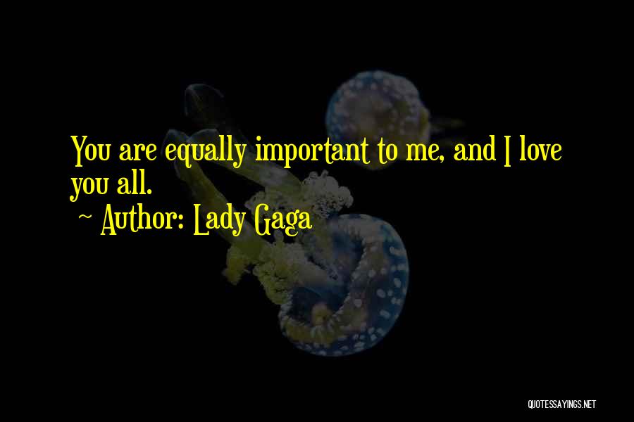 Lady Gaga Quotes: You Are Equally Important To Me, And I Love You All.