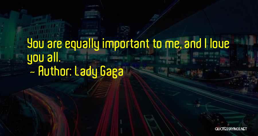 Lady Gaga Quotes: You Are Equally Important To Me, And I Love You All.