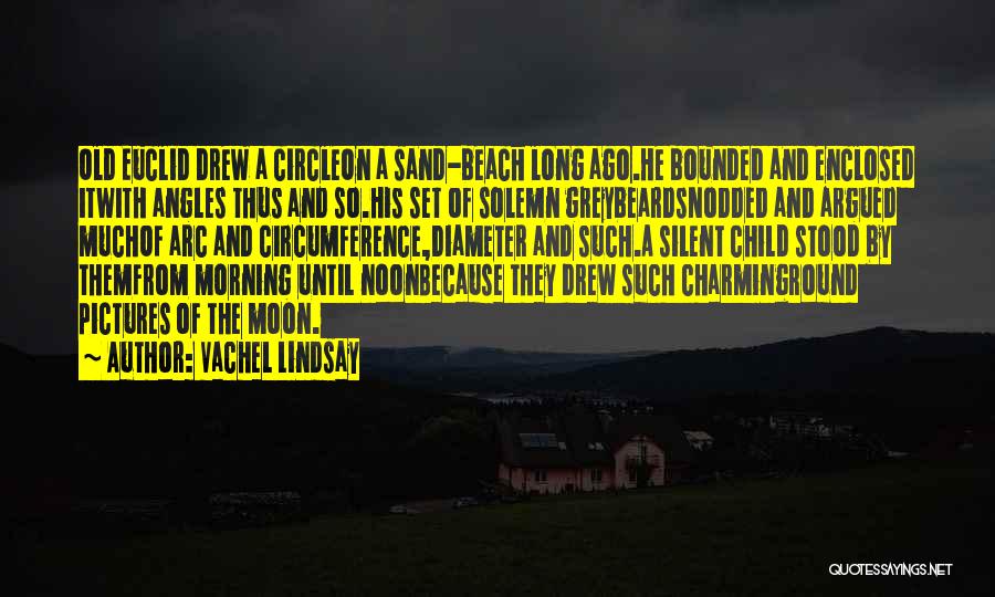 Vachel Lindsay Quotes: Old Euclid Drew A Circleon A Sand-beach Long Ago.he Bounded And Enclosed Itwith Angles Thus And So.his Set Of Solemn