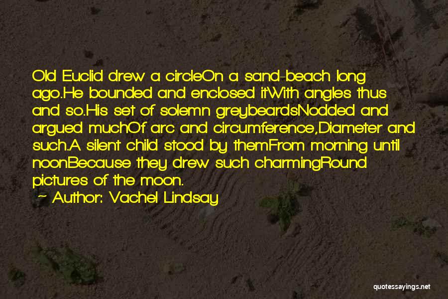 Vachel Lindsay Quotes: Old Euclid Drew A Circleon A Sand-beach Long Ago.he Bounded And Enclosed Itwith Angles Thus And So.his Set Of Solemn