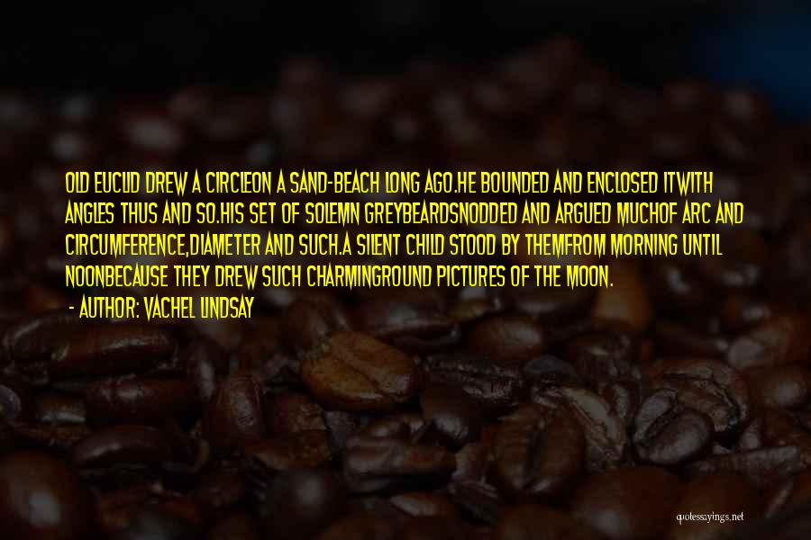 Vachel Lindsay Quotes: Old Euclid Drew A Circleon A Sand-beach Long Ago.he Bounded And Enclosed Itwith Angles Thus And So.his Set Of Solemn