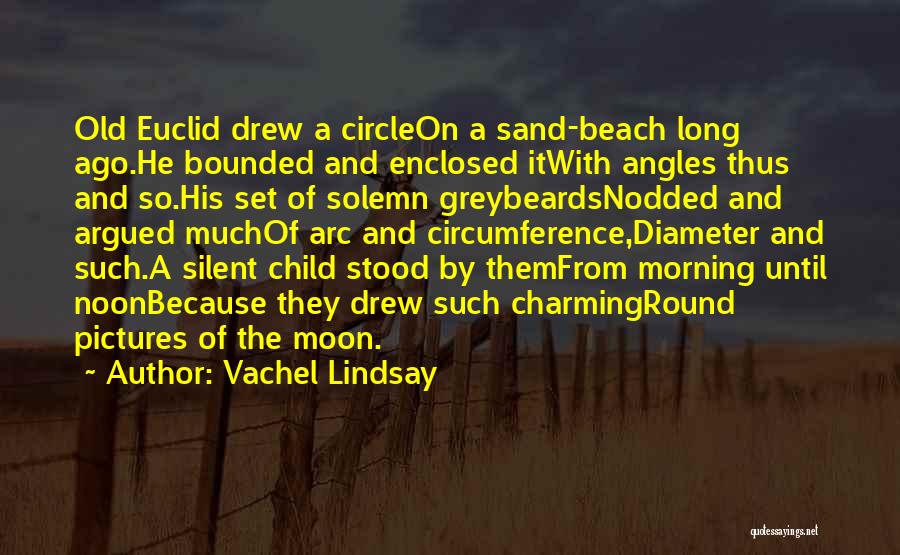 Vachel Lindsay Quotes: Old Euclid Drew A Circleon A Sand-beach Long Ago.he Bounded And Enclosed Itwith Angles Thus And So.his Set Of Solemn