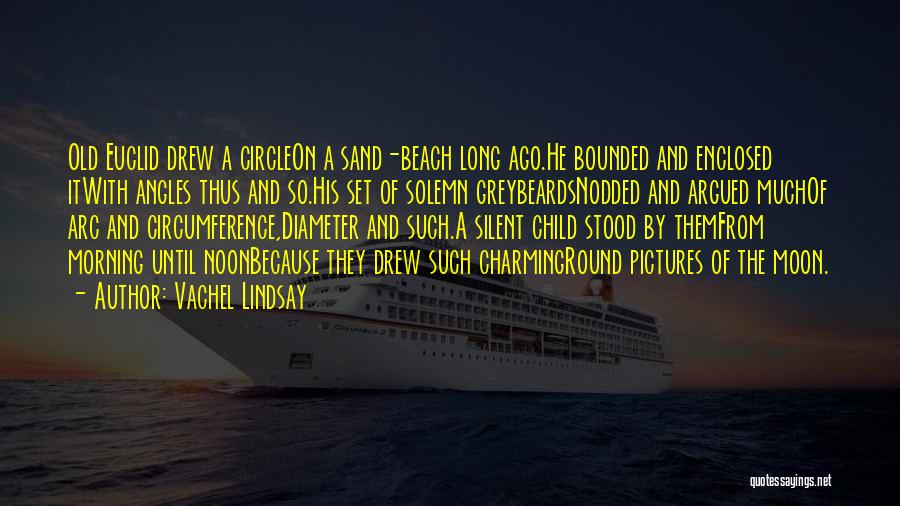 Vachel Lindsay Quotes: Old Euclid Drew A Circleon A Sand-beach Long Ago.he Bounded And Enclosed Itwith Angles Thus And So.his Set Of Solemn