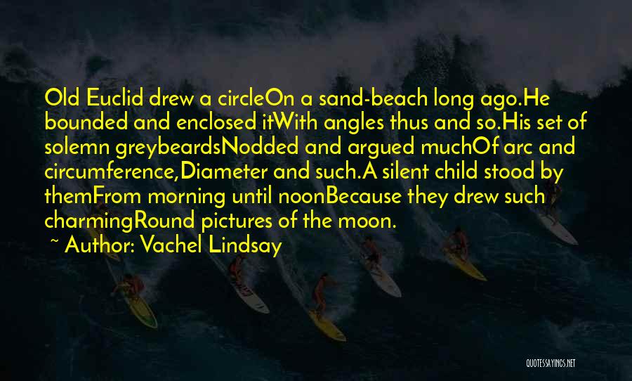 Vachel Lindsay Quotes: Old Euclid Drew A Circleon A Sand-beach Long Ago.he Bounded And Enclosed Itwith Angles Thus And So.his Set Of Solemn