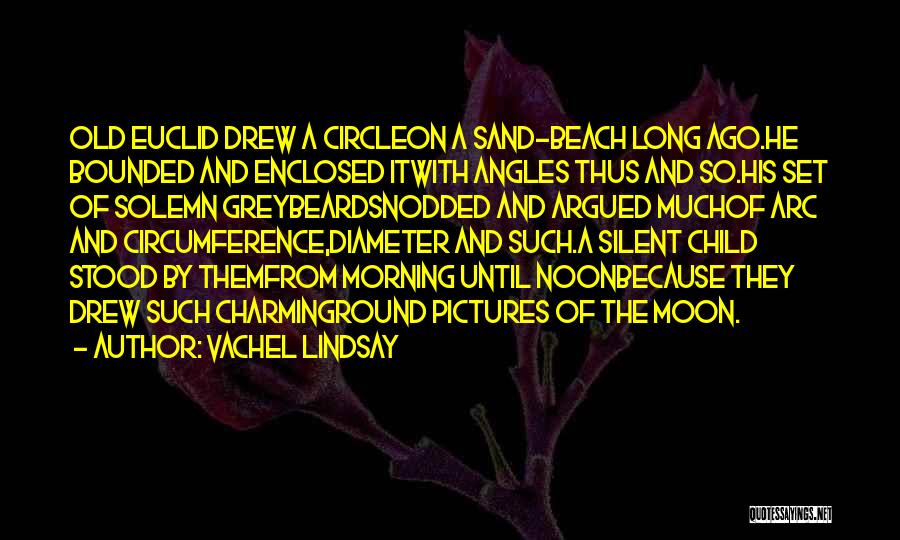 Vachel Lindsay Quotes: Old Euclid Drew A Circleon A Sand-beach Long Ago.he Bounded And Enclosed Itwith Angles Thus And So.his Set Of Solemn