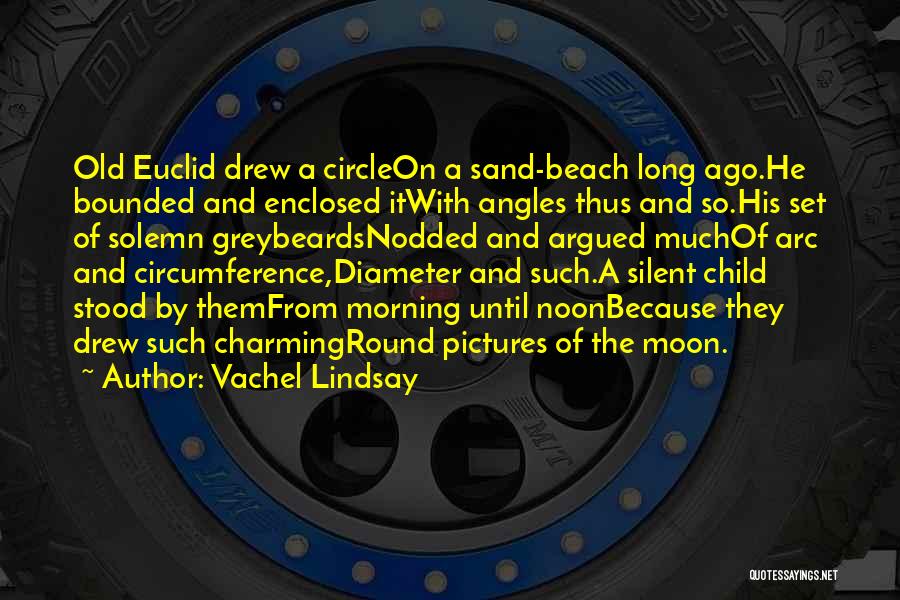 Vachel Lindsay Quotes: Old Euclid Drew A Circleon A Sand-beach Long Ago.he Bounded And Enclosed Itwith Angles Thus And So.his Set Of Solemn