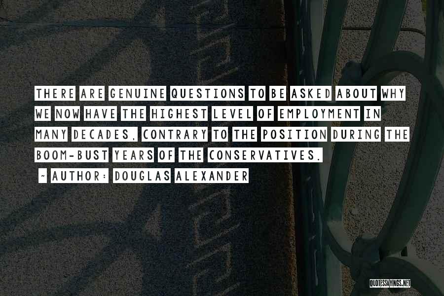 Douglas Alexander Quotes: There Are Genuine Questions To Be Asked About Why We Now Have The Highest Level Of Employment In Many Decades,