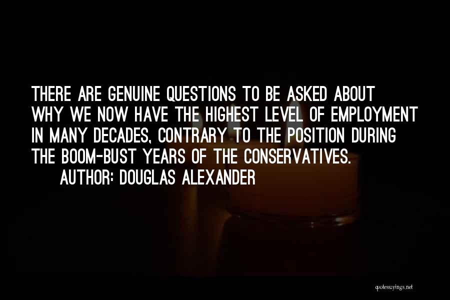 Douglas Alexander Quotes: There Are Genuine Questions To Be Asked About Why We Now Have The Highest Level Of Employment In Many Decades,