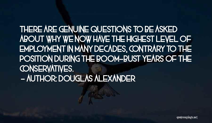 Douglas Alexander Quotes: There Are Genuine Questions To Be Asked About Why We Now Have The Highest Level Of Employment In Many Decades,